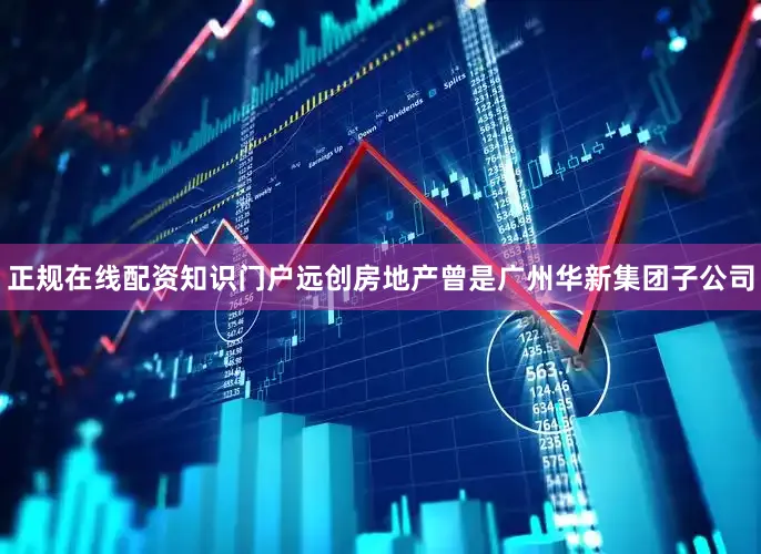 正规在线配资知识门户远创房地产曾是广州华新集团子公司