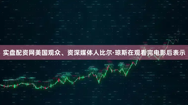 实盘配资网美国观众、资深媒体人比尔·琼斯在观看完电影后表示