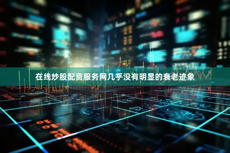 在线炒股配资服务网几乎没有明显的衰老迹象