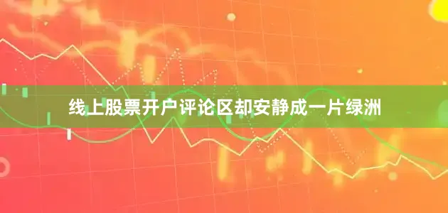 线上股票开户评论区却安静成一片绿洲