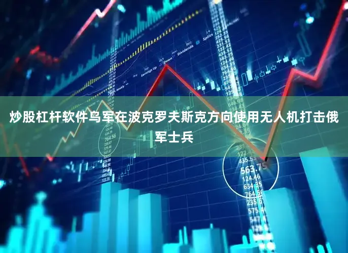 炒股杠杆软件乌军在波克罗夫斯克方向使用无人机打击俄军士兵