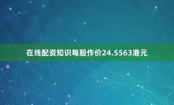 在线配资知识每股作价24.5563港元