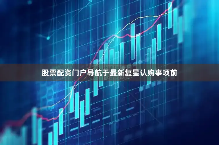 股票配资门户导航于最新复星认购事项前