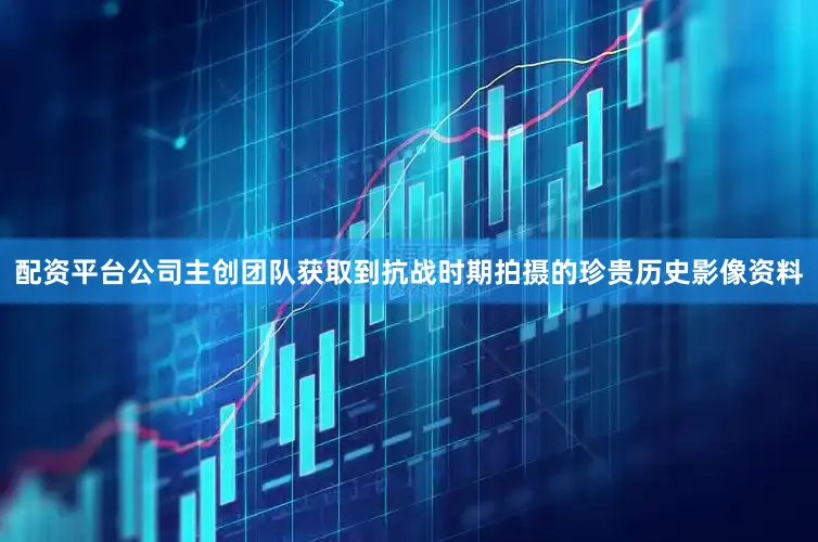 配资平台公司主创团队获取到抗战时期拍摄的珍贵历史影像资料