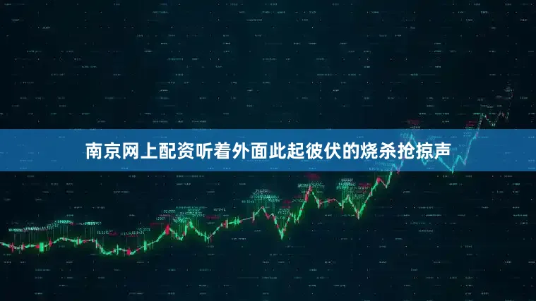 南京网上配资听着外面此起彼伏的烧杀抢掠声