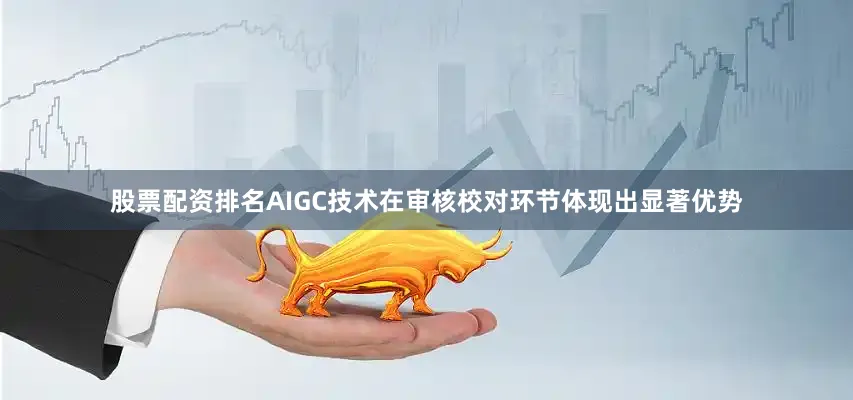 股票配资排名AIGC技术在审核校对环节体现出显著优势