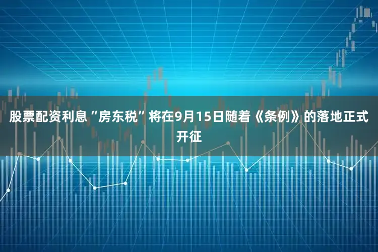 股票配资利息“房东税”将在9月15日随着《条例》的落地正式开征