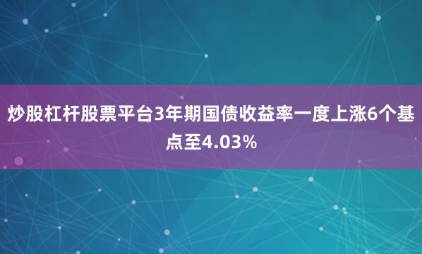 炒股杠杆股票平台　　3年期国债收益率一度上涨6个基点至4.03%