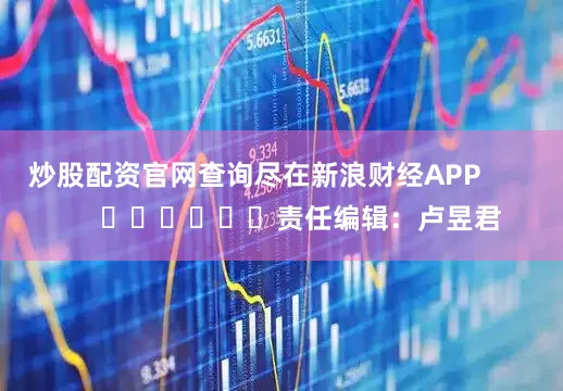 炒股配资官网查询尽在新浪财经APP            						责任编辑：卢昱君