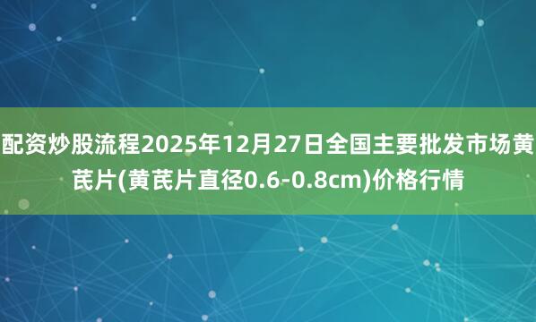 配资炒股流程2025年12月27日全国主要批发市场黄芪片(黄芪片直径0.6-0.8cm)价格行情