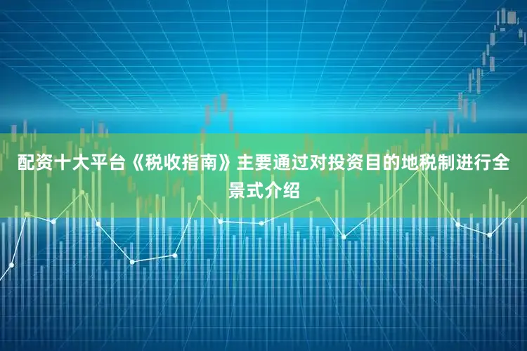 配资十大平台《税收指南》主要通过对投资目的地税制进行全景式介绍