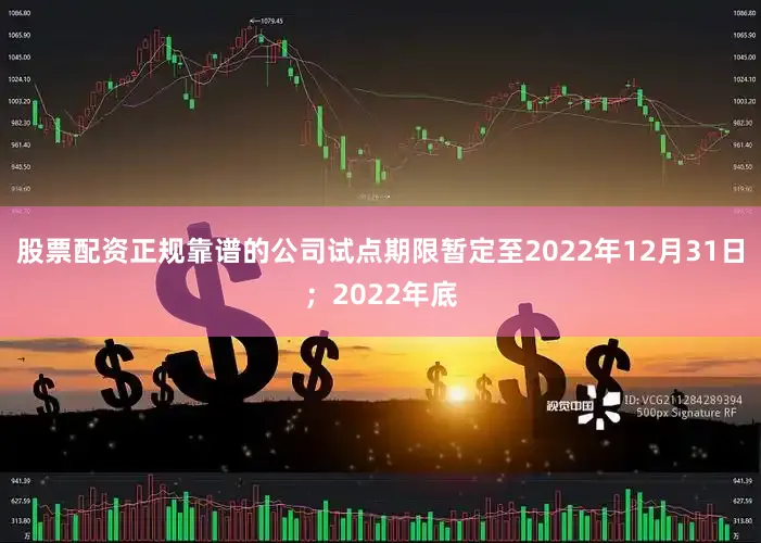 股票配资正规靠谱的公司试点期限暂定至2022年12月31日；2022年底