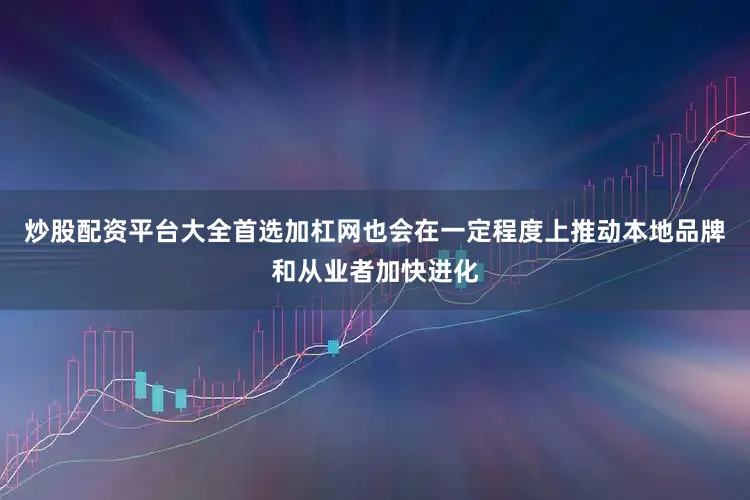 炒股配资平台大全首选加杠网也会在一定程度上推动本地品牌和从业者加快进化