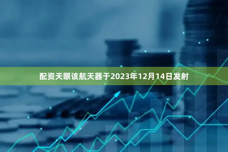 配资天眼　　该航天器于2023年12月14日发射