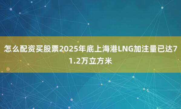 怎么配资买股票2025年底上海港LNG加注量已达71.2万立方米