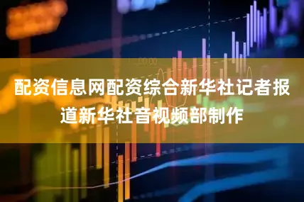 配资信息网配资综合新华社记者报道新华社音视频部制作