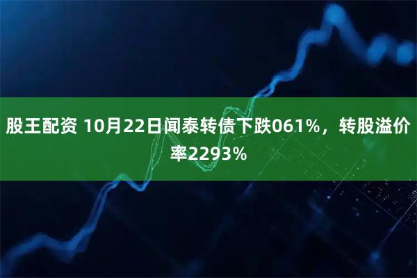 股王配资 10月22日闻泰转债下跌061%，转股溢价率2293%