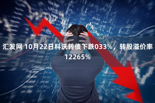 汇发网 10月22日科沃转债下跌033%，转股溢价率12265%