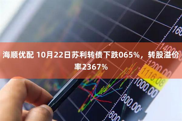 海顺优配 10月22日苏利转债下跌065%，转股溢价率2367%