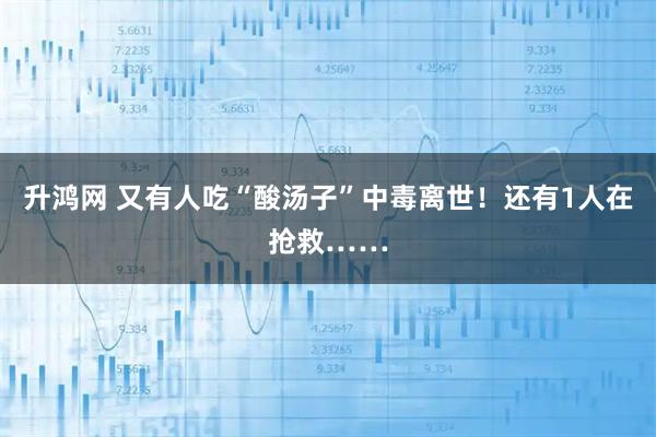升鸿网 又有人吃“酸汤子”中毒离世！还有1人在抢救……