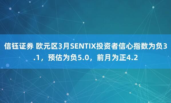 信钰证券 欧元区3月SENTIX投资者信心指数为负3.1，预估为负5.0，前月为正4.2