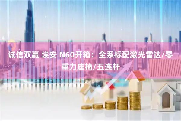 诚信双赢 埃安 N60开箱：全系标配激光雷达/零重力座椅/五连杆