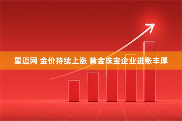 星迈网 金价持续上涨 黄金珠宝企业进账丰厚