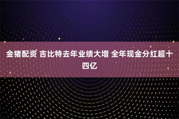 金猪配资 吉比特去年业绩大增 全年现金分红超十四亿