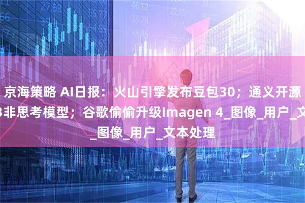 京海策略 AI日报：火山引擎发布豆包30；通义开源Qwen3非思考模型；谷歌偷偷升级Imagen 4_图像_用户_文本处理