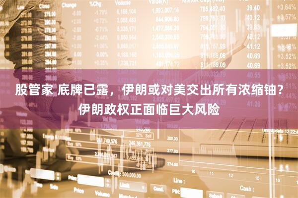 股管家 底牌已露，伊朗或对美交出所有浓缩铀？伊朗政权正面临巨大风险
