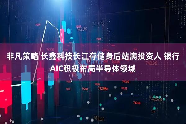 非凡策略 长鑫科技长江存储身后站满投资人 银行AIC积极布局半导体领域