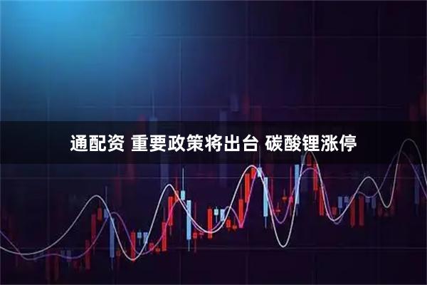 通配资 重要政策将出台 碳酸锂涨停