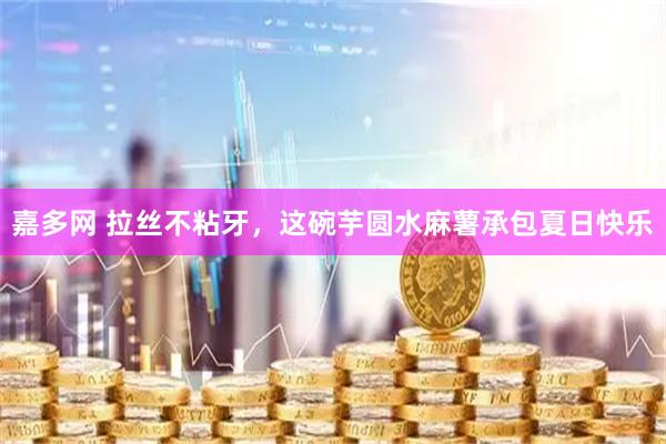 嘉多网 拉丝不粘牙，这碗芋圆水麻薯承包夏日快乐