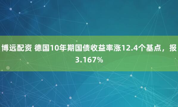 博远配资 德国10年期国债收益率涨12.4个基点，报3.167%