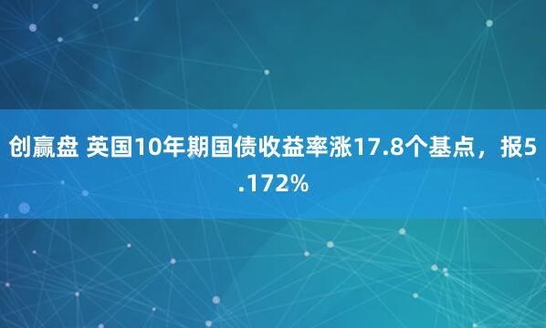 创赢盘 英国10年期国债收益率涨17.8个基点，报5.172%