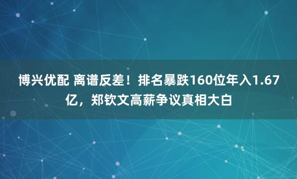 博兴优配 离谱反差！排名暴跌160位年入1.67亿，郑钦文高薪争议真相大白