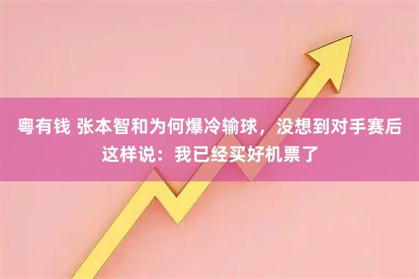 粤有钱 张本智和为何爆冷输球，没想到对手赛后这样说：我已经买好机票了