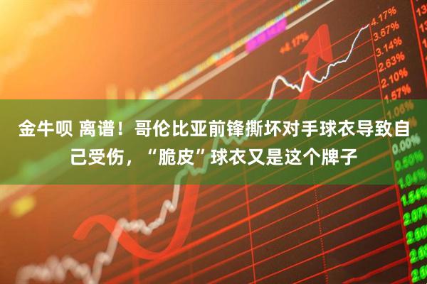 金牛呗 离谱！哥伦比亚前锋撕坏对手球衣导致自己受伤，“脆皮”球衣又是这个牌子