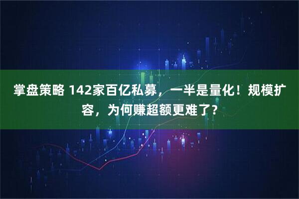 掌盘策略 142家百亿私募，一半是量化！规模扩容，为何赚超额更难了？