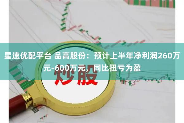 星速优配平台 品高股份：预计上半年净利润260万元-600万元，同比扭亏为盈