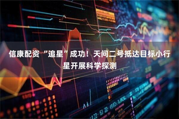 信康配资 “追星”成功！天问二号抵达目标小行星开展科学探测