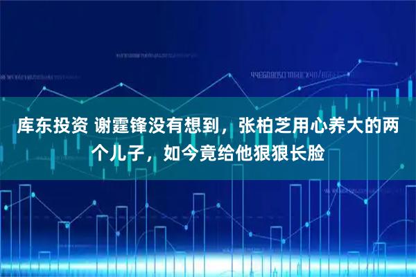库东投资 谢霆锋没有想到，张柏芝用心养大的两个儿子，如今竟给他狠狠长脸