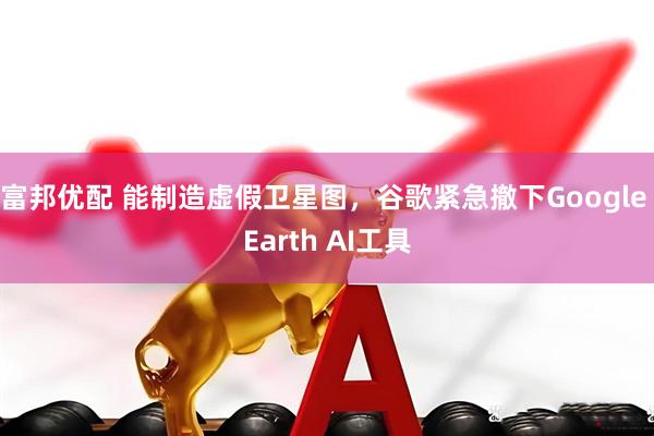 富邦优配 能制造虚假卫星图，谷歌紧急撤下Google Earth AI工具
