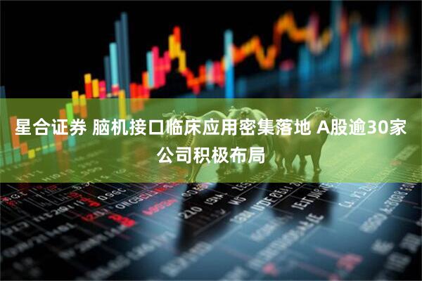 星合证券 脑机接口临床应用密集落地 A股逾30家公司积极布局