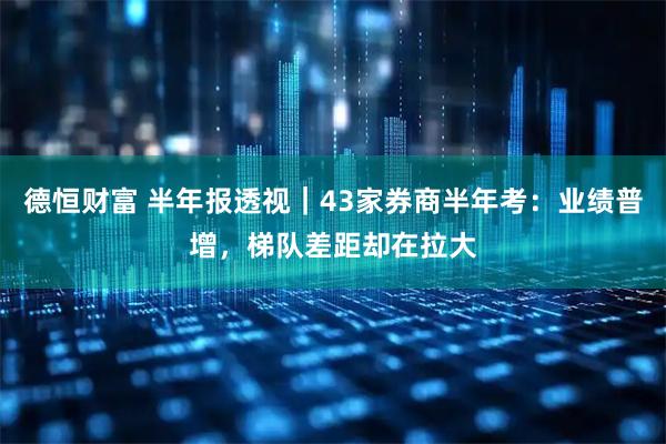 德恒财富 半年报透视｜43家券商半年考：业绩普增，梯队差距却在拉大